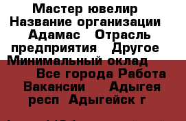 Мастер-ювелир › Название организации ­ Адамас › Отрасль предприятия ­ Другое › Минимальный оклад ­ 27 000 - Все города Работа » Вакансии   . Адыгея респ.,Адыгейск г.